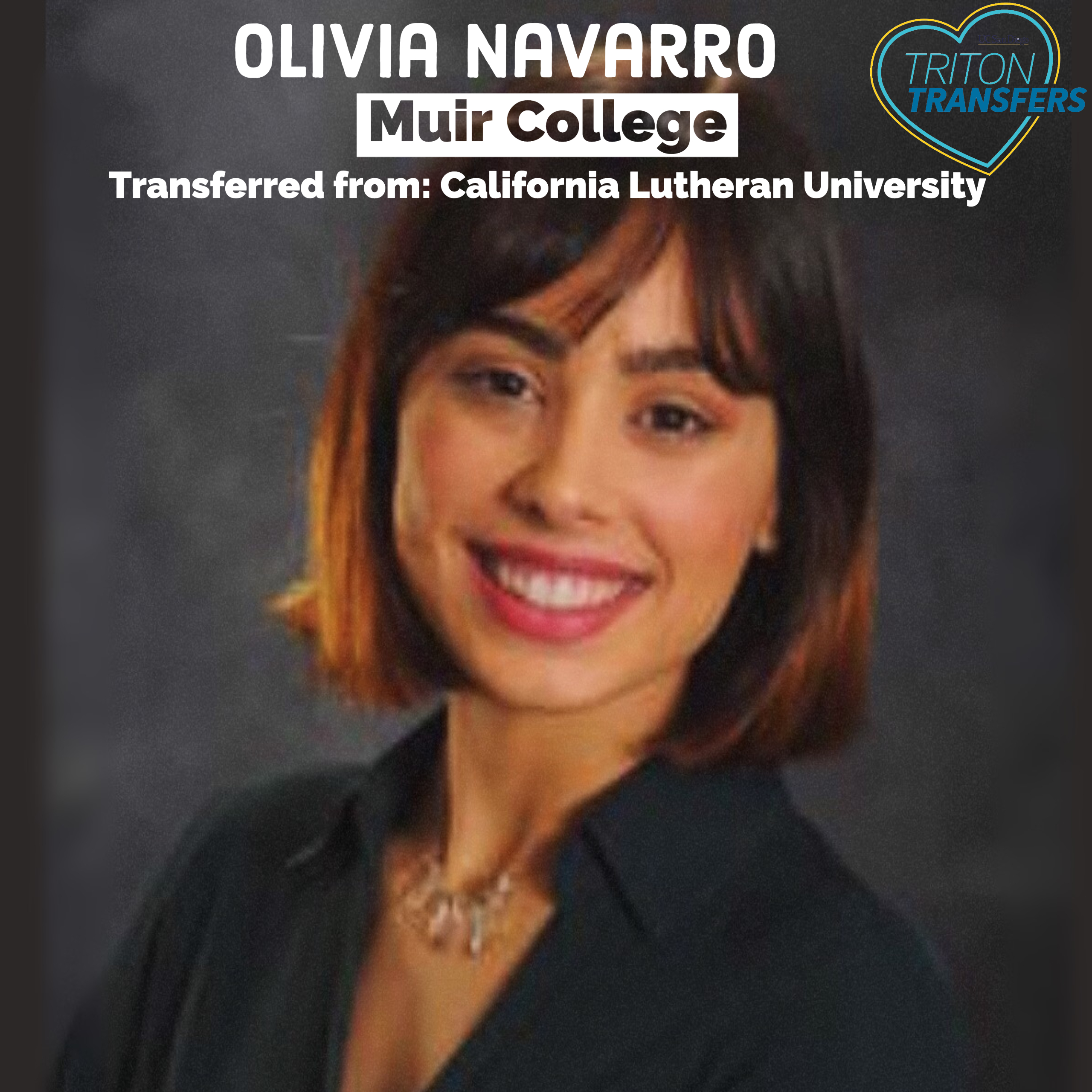 Olivia Navarro Email: olivianavarroON@gmail.com Muir College Transferred from: California Lutheran University Major: Political Science Minor: Psychology Future Plans: To find employment and work on attending law school next year potentially seeking a master's degree. Advice: Go for it! It may seem like a lot of work and a very overwhelming process, but there are a lot of resources out there for you. When it is all done it will be unbelievably worth it.